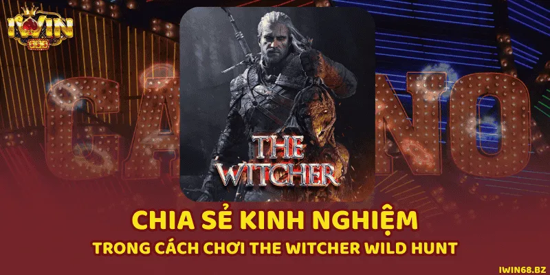 Chia Sẻ Kinh Nghiệm Trong Cách Chơi The Witcher Wild Hunt