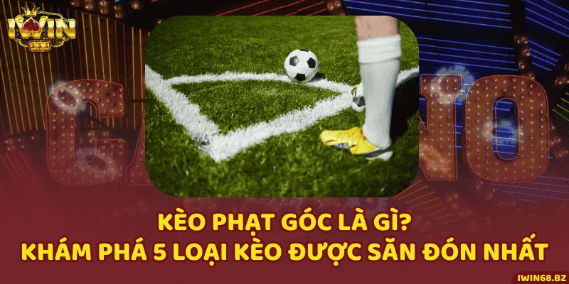 Kèo Phạt Góc Là Gì? Khám Phá 5 Loại Kèo Được Săn Đón Nhất