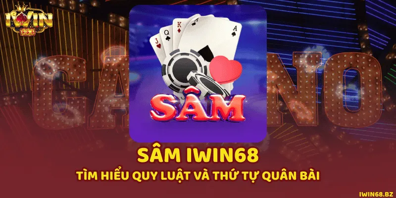 Sâm iWin68 - Tìm Hiểu Quy Luật Và Thứ Tự Quân Bài